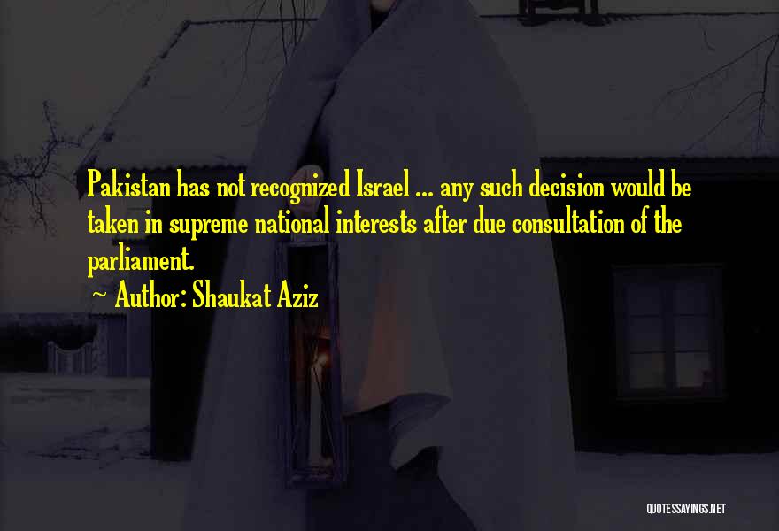 Shaukat Aziz Quotes: Pakistan Has Not Recognized Israel ... Any Such Decision Would Be Taken In Supreme National Interests After Due Consultation Of