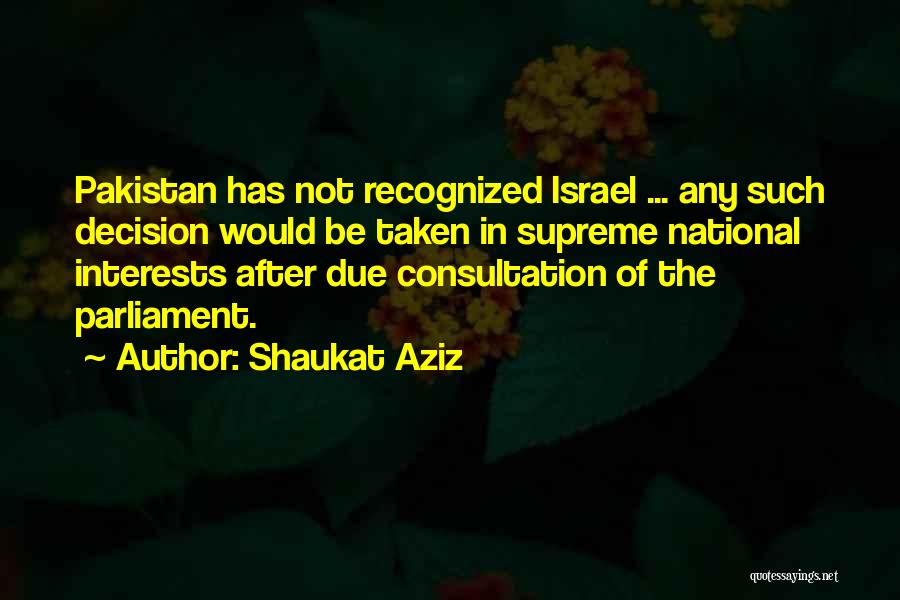 Shaukat Aziz Quotes: Pakistan Has Not Recognized Israel ... Any Such Decision Would Be Taken In Supreme National Interests After Due Consultation Of