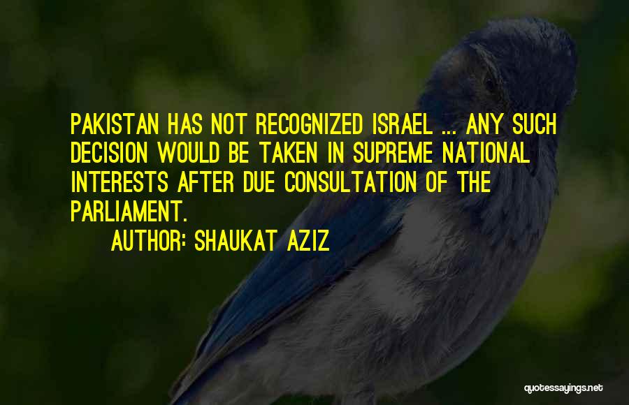 Shaukat Aziz Quotes: Pakistan Has Not Recognized Israel ... Any Such Decision Would Be Taken In Supreme National Interests After Due Consultation Of