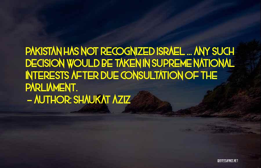 Shaukat Aziz Quotes: Pakistan Has Not Recognized Israel ... Any Such Decision Would Be Taken In Supreme National Interests After Due Consultation Of