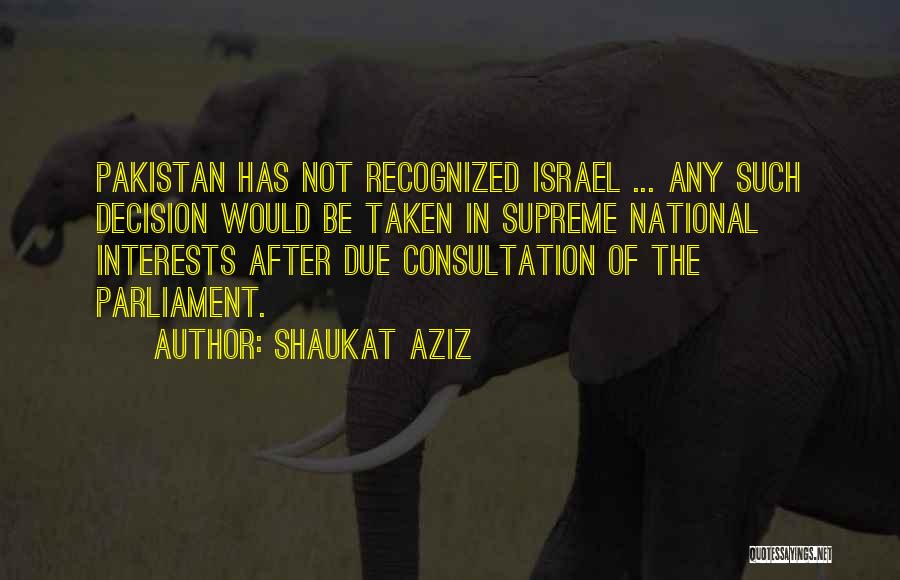 Shaukat Aziz Quotes: Pakistan Has Not Recognized Israel ... Any Such Decision Would Be Taken In Supreme National Interests After Due Consultation Of