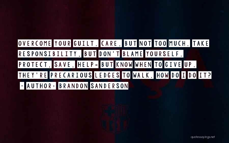 Brandon Sanderson Quotes: Overcome Your Guilt. Care, But Not Too Much. Take Responsibility, But Don't Blame Yourself. Protect, Save, Help- But Know When