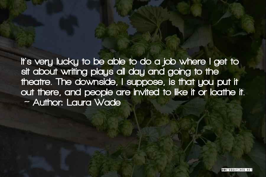 Laura Wade Quotes: It's Very Lucky To Be Able To Do A Job Where I Get To Sit About Writing Plays All Day