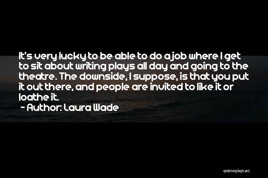 Laura Wade Quotes: It's Very Lucky To Be Able To Do A Job Where I Get To Sit About Writing Plays All Day