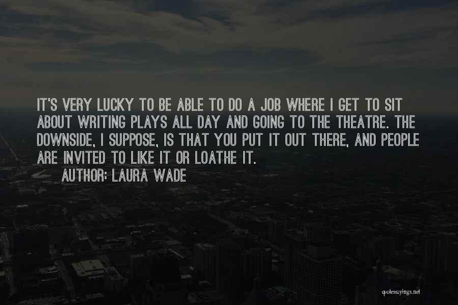 Laura Wade Quotes: It's Very Lucky To Be Able To Do A Job Where I Get To Sit About Writing Plays All Day