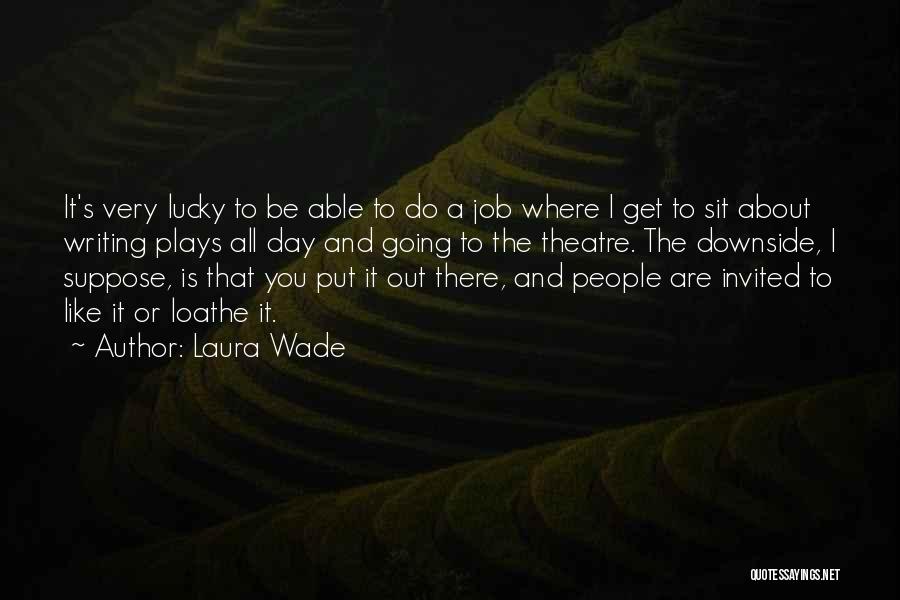 Laura Wade Quotes: It's Very Lucky To Be Able To Do A Job Where I Get To Sit About Writing Plays All Day