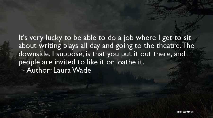 Laura Wade Quotes: It's Very Lucky To Be Able To Do A Job Where I Get To Sit About Writing Plays All Day