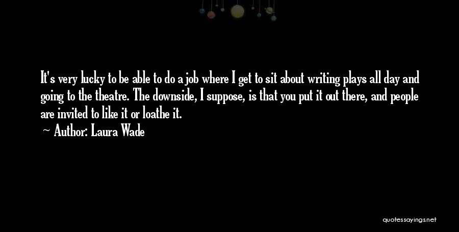 Laura Wade Quotes: It's Very Lucky To Be Able To Do A Job Where I Get To Sit About Writing Plays All Day