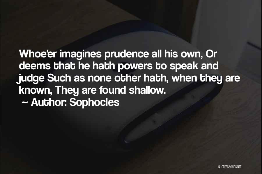 Sophocles Quotes: Whoe'er Imagines Prudence All His Own, Or Deems That He Hath Powers To Speak And Judge Such As None Other