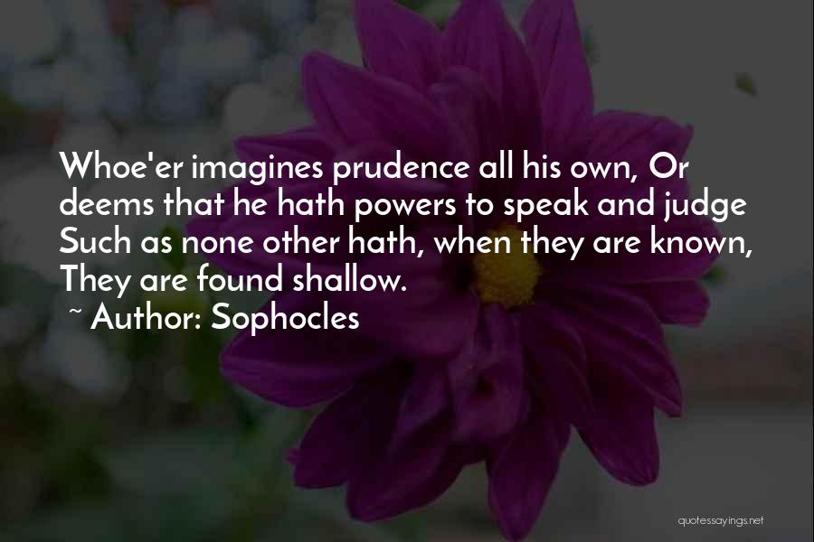 Sophocles Quotes: Whoe'er Imagines Prudence All His Own, Or Deems That He Hath Powers To Speak And Judge Such As None Other