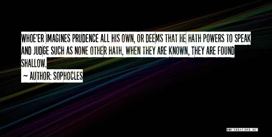 Sophocles Quotes: Whoe'er Imagines Prudence All His Own, Or Deems That He Hath Powers To Speak And Judge Such As None Other