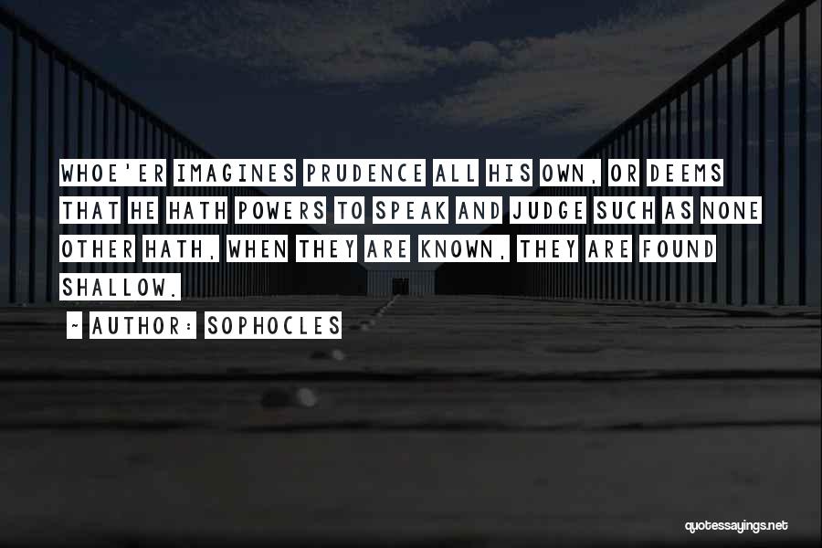 Sophocles Quotes: Whoe'er Imagines Prudence All His Own, Or Deems That He Hath Powers To Speak And Judge Such As None Other