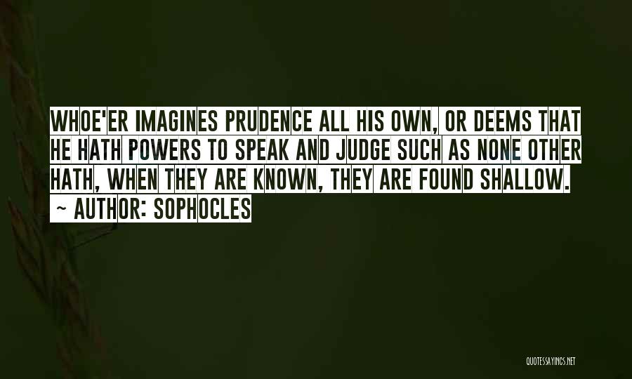 Sophocles Quotes: Whoe'er Imagines Prudence All His Own, Or Deems That He Hath Powers To Speak And Judge Such As None Other