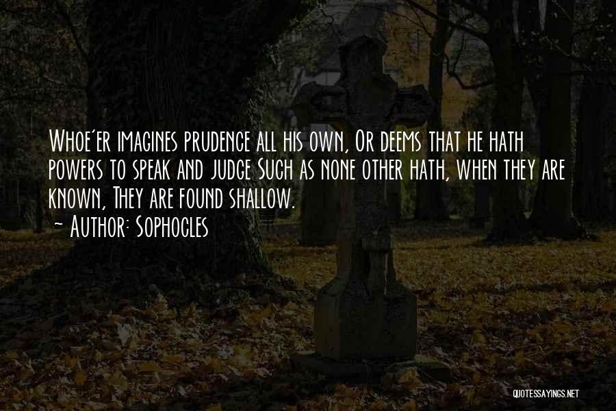 Sophocles Quotes: Whoe'er Imagines Prudence All His Own, Or Deems That He Hath Powers To Speak And Judge Such As None Other