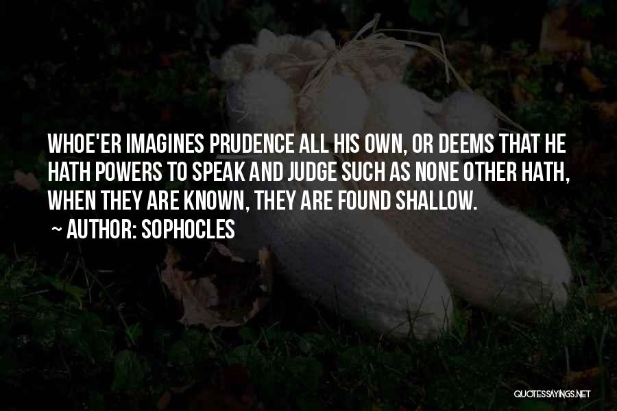 Sophocles Quotes: Whoe'er Imagines Prudence All His Own, Or Deems That He Hath Powers To Speak And Judge Such As None Other