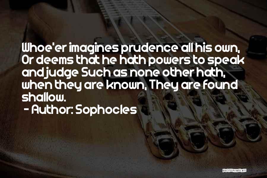 Sophocles Quotes: Whoe'er Imagines Prudence All His Own, Or Deems That He Hath Powers To Speak And Judge Such As None Other