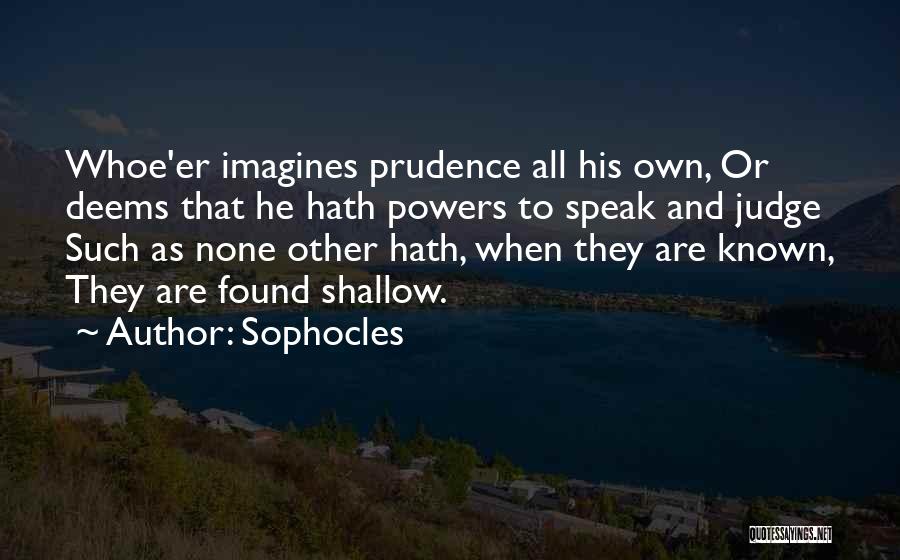 Sophocles Quotes: Whoe'er Imagines Prudence All His Own, Or Deems That He Hath Powers To Speak And Judge Such As None Other