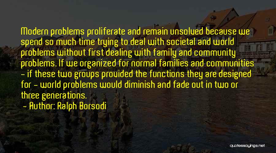 Ralph Borsodi Quotes: Modern Problems Proliferate And Remain Unsolved Because We Spend So Much Time Trying To Deal With Societal And World Problems