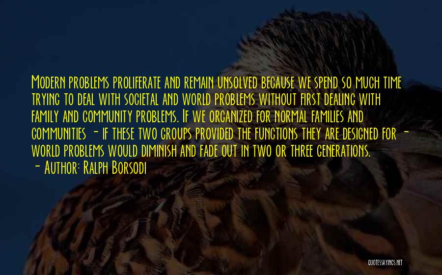 Ralph Borsodi Quotes: Modern Problems Proliferate And Remain Unsolved Because We Spend So Much Time Trying To Deal With Societal And World Problems