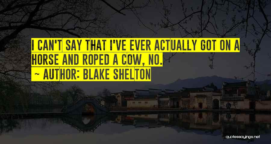 Blake Shelton Quotes: I Can't Say That I've Ever Actually Got On A Horse And Roped A Cow, No.