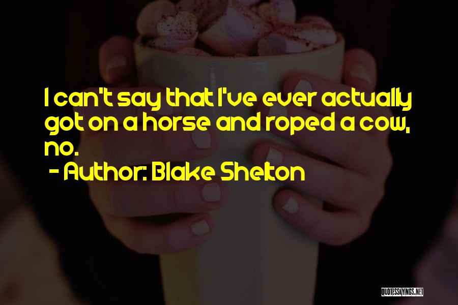 Blake Shelton Quotes: I Can't Say That I've Ever Actually Got On A Horse And Roped A Cow, No.