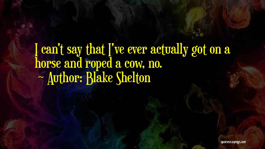 Blake Shelton Quotes: I Can't Say That I've Ever Actually Got On A Horse And Roped A Cow, No.