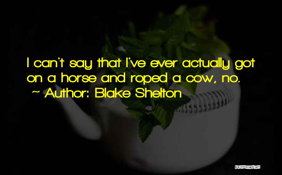 Blake Shelton Quotes: I Can't Say That I've Ever Actually Got On A Horse And Roped A Cow, No.