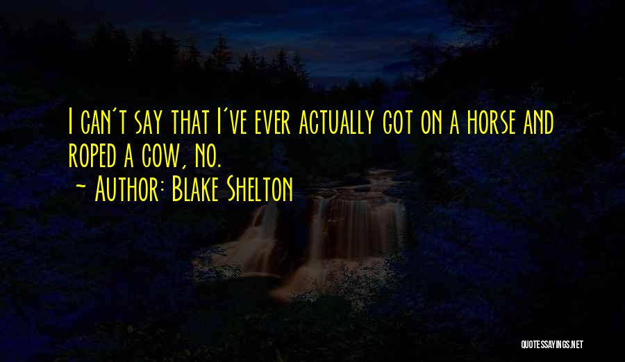 Blake Shelton Quotes: I Can't Say That I've Ever Actually Got On A Horse And Roped A Cow, No.