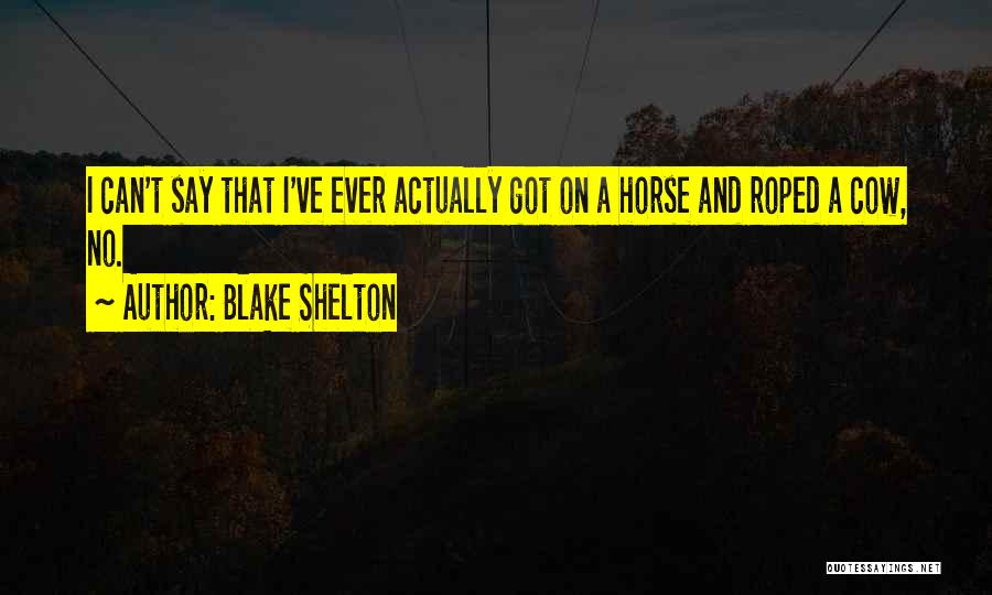 Blake Shelton Quotes: I Can't Say That I've Ever Actually Got On A Horse And Roped A Cow, No.