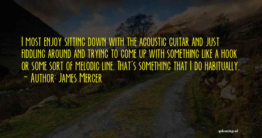 James Mercer Quotes: I Most Enjoy Sitting Down With The Acoustic Guitar And Just Fiddling Around And Trying To Come Up With Something