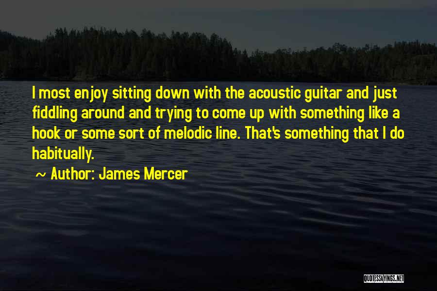 James Mercer Quotes: I Most Enjoy Sitting Down With The Acoustic Guitar And Just Fiddling Around And Trying To Come Up With Something