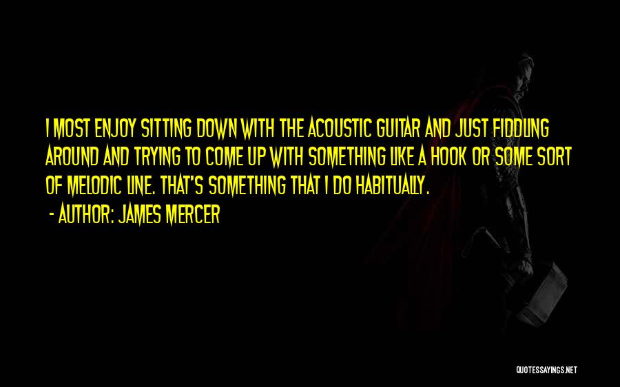 James Mercer Quotes: I Most Enjoy Sitting Down With The Acoustic Guitar And Just Fiddling Around And Trying To Come Up With Something