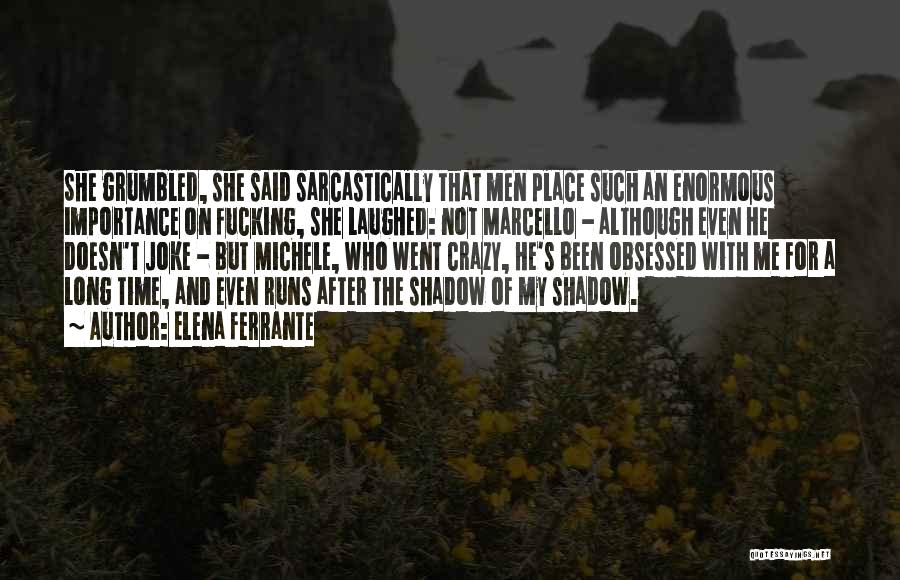Elena Ferrante Quotes: She Grumbled, She Said Sarcastically That Men Place Such An Enormous Importance On Fucking, She Laughed: Not Marcello - Although
