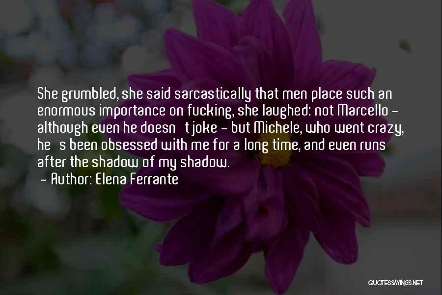 Elena Ferrante Quotes: She Grumbled, She Said Sarcastically That Men Place Such An Enormous Importance On Fucking, She Laughed: Not Marcello - Although