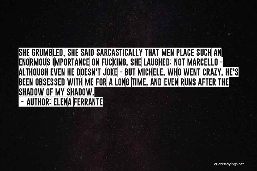 Elena Ferrante Quotes: She Grumbled, She Said Sarcastically That Men Place Such An Enormous Importance On Fucking, She Laughed: Not Marcello - Although