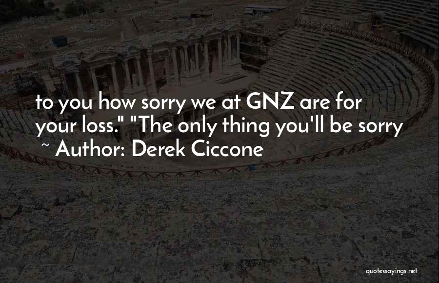 Derek Ciccone Quotes: To You How Sorry We At Gnz Are For Your Loss. The Only Thing You'll Be Sorry