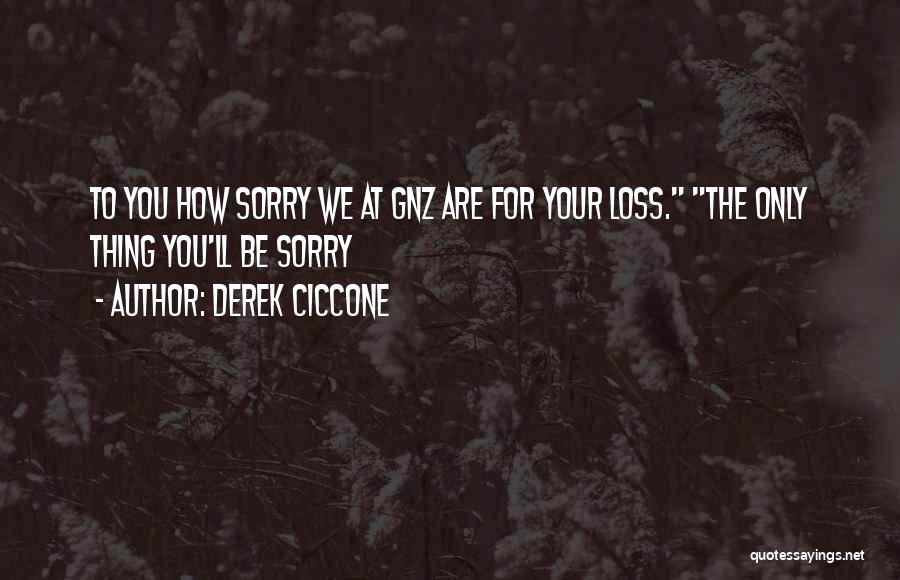 Derek Ciccone Quotes: To You How Sorry We At Gnz Are For Your Loss. The Only Thing You'll Be Sorry