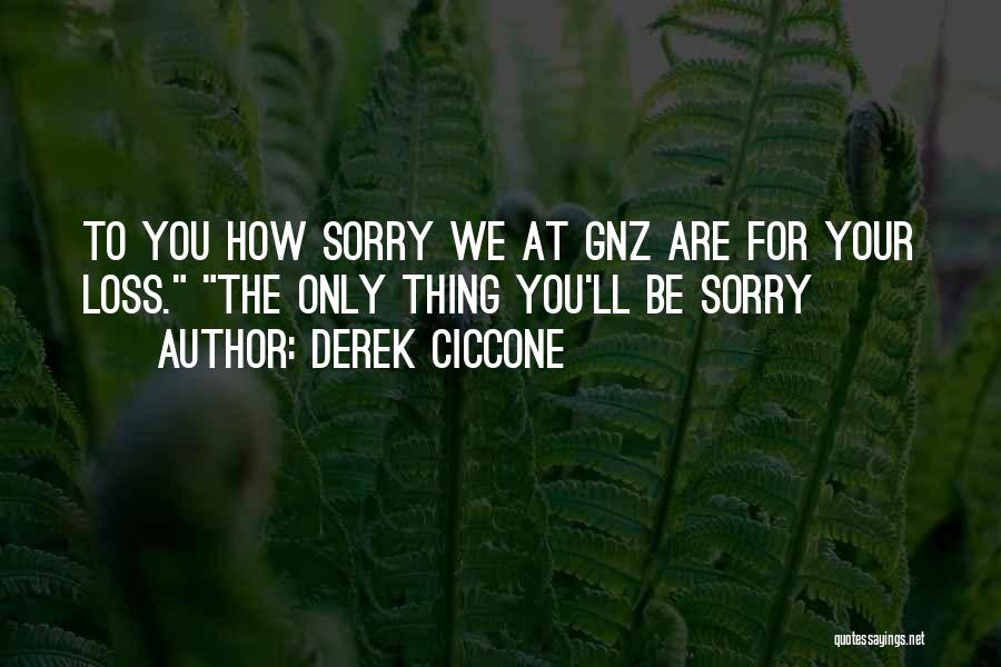 Derek Ciccone Quotes: To You How Sorry We At Gnz Are For Your Loss. The Only Thing You'll Be Sorry