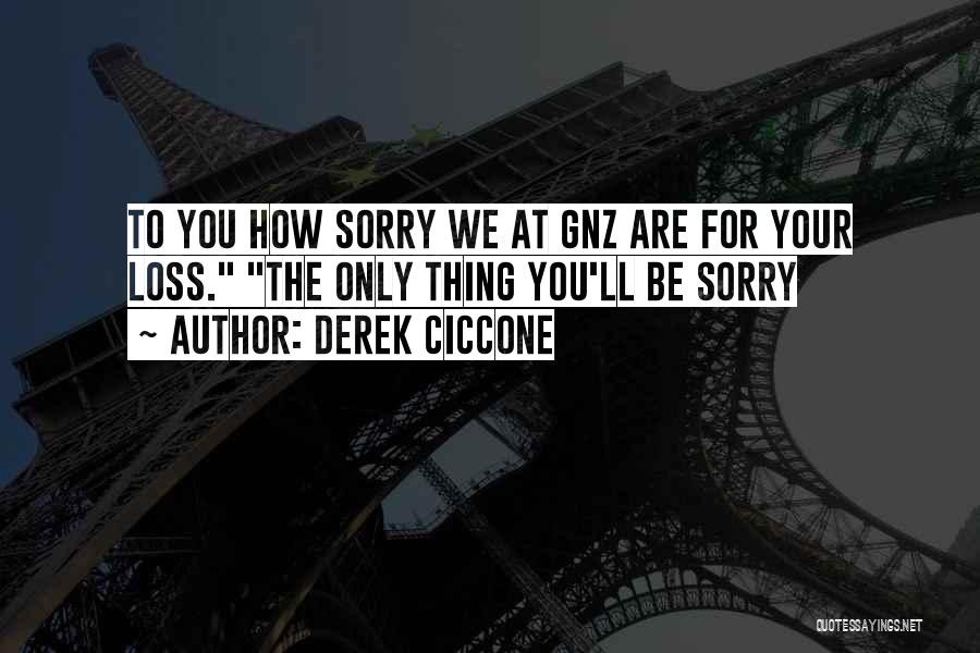 Derek Ciccone Quotes: To You How Sorry We At Gnz Are For Your Loss. The Only Thing You'll Be Sorry