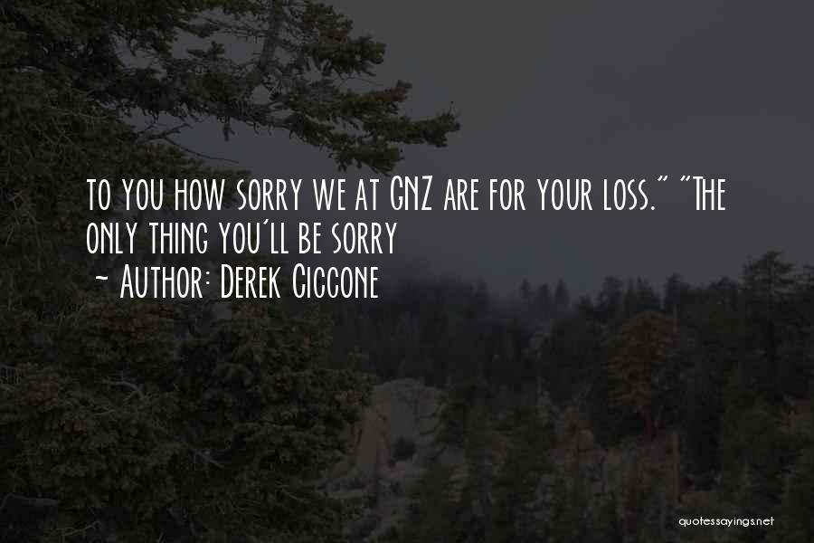 Derek Ciccone Quotes: To You How Sorry We At Gnz Are For Your Loss. The Only Thing You'll Be Sorry