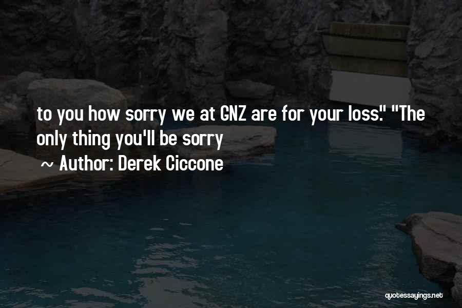 Derek Ciccone Quotes: To You How Sorry We At Gnz Are For Your Loss. The Only Thing You'll Be Sorry