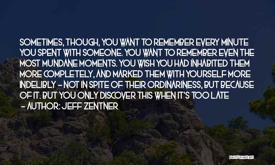 Jeff Zentner Quotes: Sometimes, Though, You Want To Remember Every Minute You Spent With Someone. You Want To Remember Even The Most Mundane