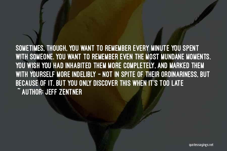 Jeff Zentner Quotes: Sometimes, Though, You Want To Remember Every Minute You Spent With Someone. You Want To Remember Even The Most Mundane