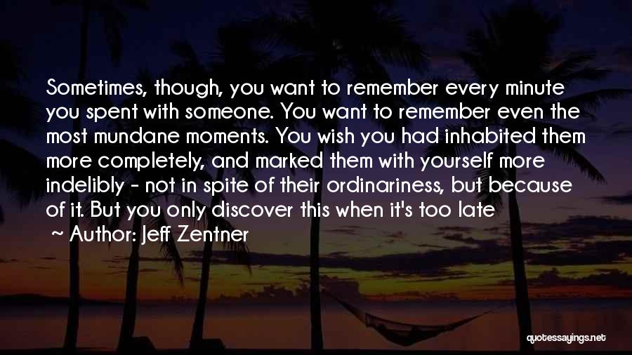 Jeff Zentner Quotes: Sometimes, Though, You Want To Remember Every Minute You Spent With Someone. You Want To Remember Even The Most Mundane