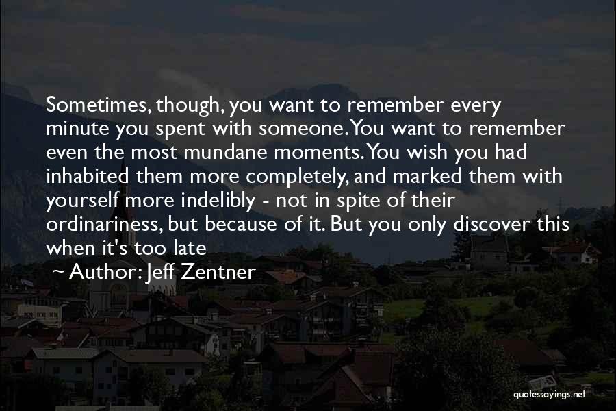 Jeff Zentner Quotes: Sometimes, Though, You Want To Remember Every Minute You Spent With Someone. You Want To Remember Even The Most Mundane