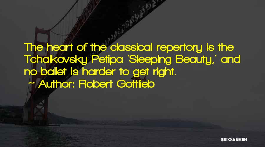 Robert Gottlieb Quotes: The Heart Of The Classical Repertory Is The Tchaikovsky-petipa 'sleeping Beauty,' And No Ballet Is Harder To Get Right.
