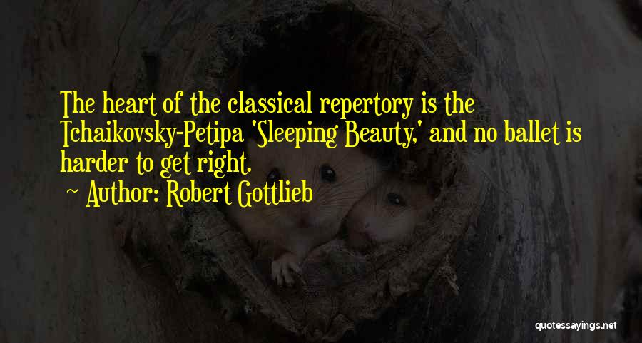 Robert Gottlieb Quotes: The Heart Of The Classical Repertory Is The Tchaikovsky-petipa 'sleeping Beauty,' And No Ballet Is Harder To Get Right.