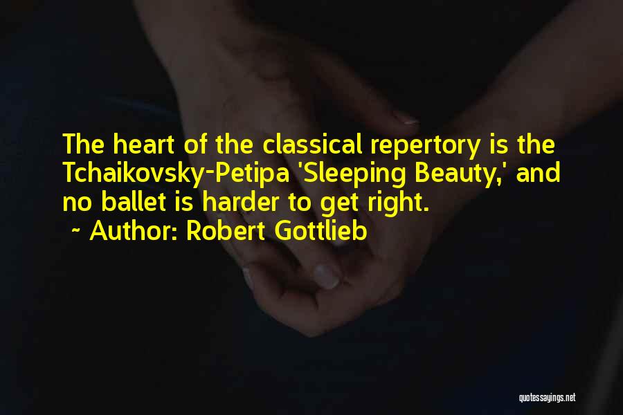 Robert Gottlieb Quotes: The Heart Of The Classical Repertory Is The Tchaikovsky-petipa 'sleeping Beauty,' And No Ballet Is Harder To Get Right.