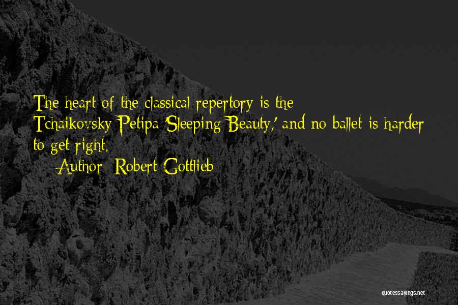 Robert Gottlieb Quotes: The Heart Of The Classical Repertory Is The Tchaikovsky-petipa 'sleeping Beauty,' And No Ballet Is Harder To Get Right.