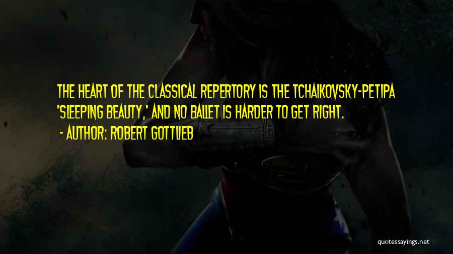 Robert Gottlieb Quotes: The Heart Of The Classical Repertory Is The Tchaikovsky-petipa 'sleeping Beauty,' And No Ballet Is Harder To Get Right.